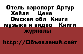Отель аэропорт.Артур Хейли. › Цена ­ 300 - Омская обл. Книги, музыка и видео » Книги, журналы   